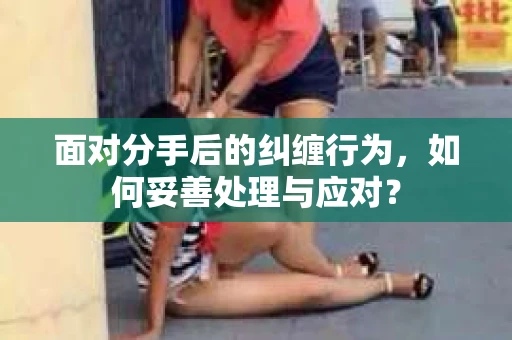 面对分手后的纠缠行为，如何妥善处理与应对？
