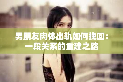 男朋友肉体出轨如何挽回：一段关系的重建之路