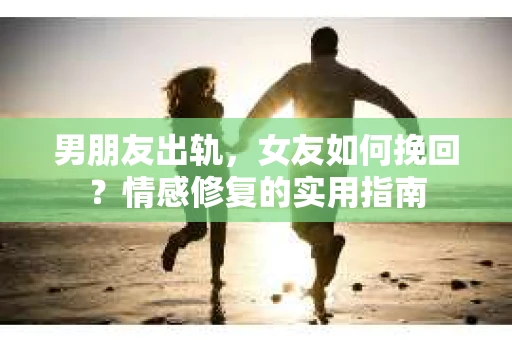 男朋友出轨，女友如何挽回？情感修复的实用指南