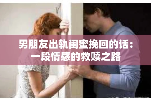 男朋友出轨闺蜜挽回的话：一段情感的救赎之路