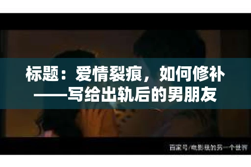 标题：爱情裂痕，如何修补——写给出轨后的男朋友