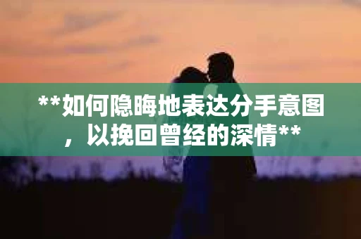 **如何隐晦地表达分手意图，以挽回曾经的深情**
