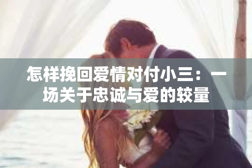 怎样挽回爱情对付小三：一场关于忠诚与爱的较量