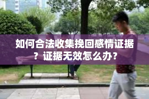 如何合法收集挽回感情证据？证据无效怎么办？