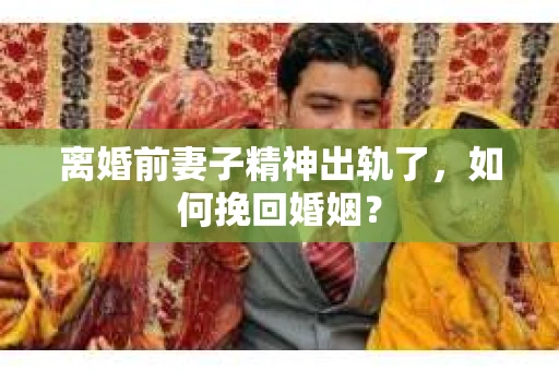 离婚前妻子精神出轨了，如何挽回婚姻？