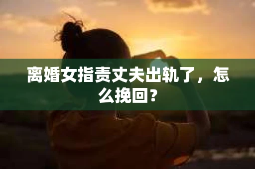 离婚女指责丈夫出轨了，怎么挽回？