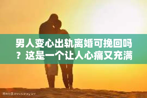 男人变心出轨离婚可挽回吗？这是一个让人心痛又充满疑惑的问题。在婚姻生活中，当一方发现另一半出轨，心中难免会涌起一股绝望。那么，男人变心出轨离婚后，还有可能挽回吗？今天，我们就来探讨一下这个问题。