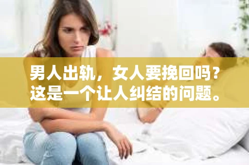 男人出轨，女人要挽回吗？这是一个让人纠结的问题。在这个充满变数的世界里，婚姻中的不忠行为让许多家庭陷入了困境。今天，我们就来聊聊这个话题，看看当男人出轨时，女人是否应该选择挽回。