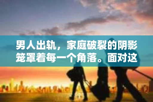 男人出轨，家庭破裂的阴影笼罩着每一个角落。面对这样的困境，如何挽回妻子的心，重拾家庭的温暖，成为了许多男人心中的难题。今天，我们就来聊聊这个敏感而现实的话题。
