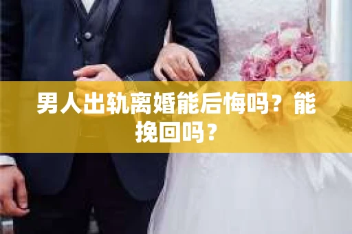 男人出轨离婚能后悔吗？能挽回吗？