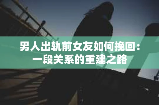 男人出轨前女友如何挽回：一段关系的重建之路