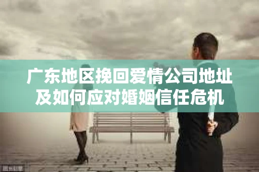 广东地区挽回爱情公司地址及如何应对婚姻信任危机