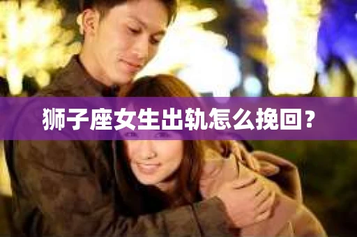 狮子座女生出轨怎么挽回？