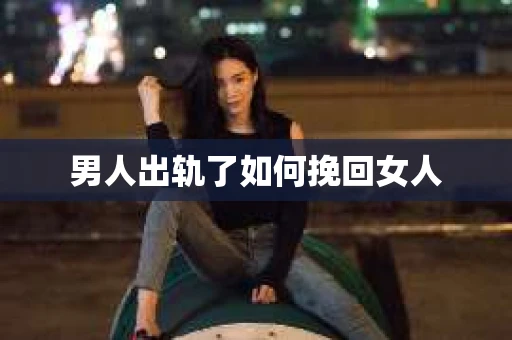男人出轨了如何挽回女人