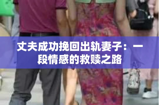 丈夫成功挽回出轨妻子：一段情感的救赎之路