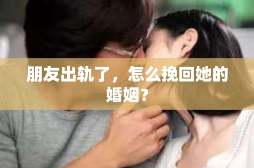 朋友出轨了，怎么挽回她的婚姻？
