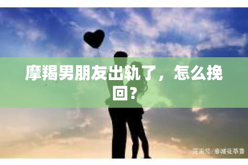 摩羯男朋友出轨了，怎么挽回？