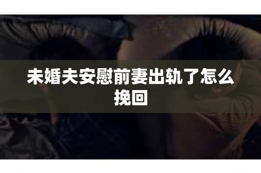 未婚夫安慰前妻出轨了怎么挽回