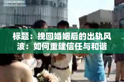 标题：挽回婚姻后的出轨风波：如何重建信任与和谐