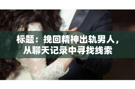 标题：挽回精神出轨男人，从聊天记录中寻找线索