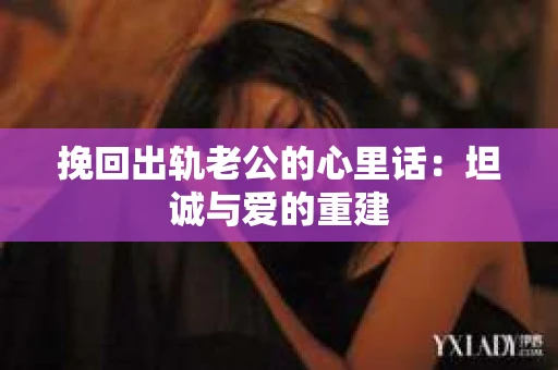 挽回出轨老公的心里话：坦诚与爱的重建