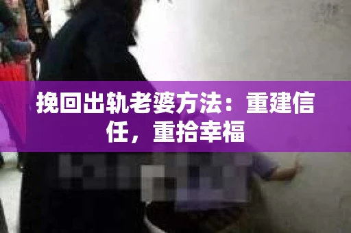 挽回出轨老婆方法：重建信任，重拾幸福