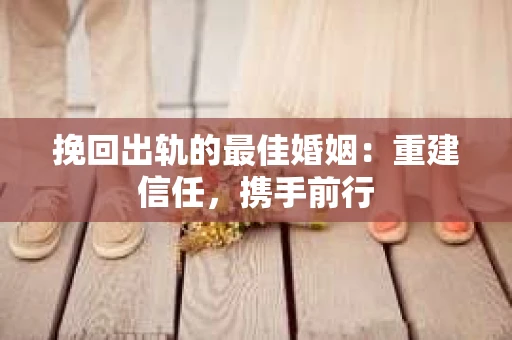 挽回出轨的最佳婚姻：重建信任，携手前行