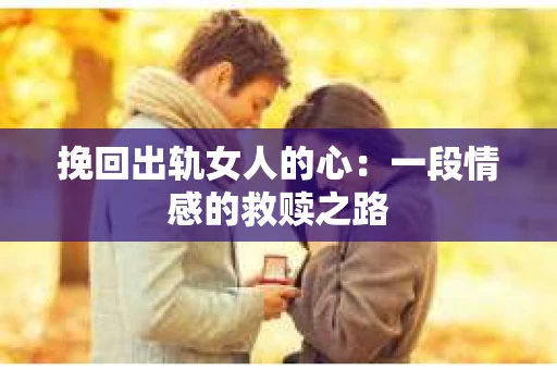 挽回出轨女人的心：一段情感的救赎之路