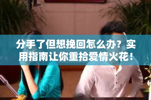 分手了但想挽回怎么办？实用指南让你重拾爱情火花！