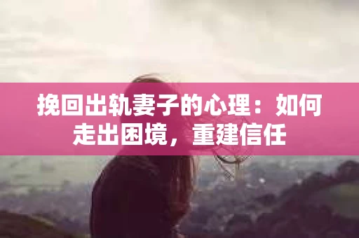挽回出轨妻子的心理：如何走出困境，重建信任