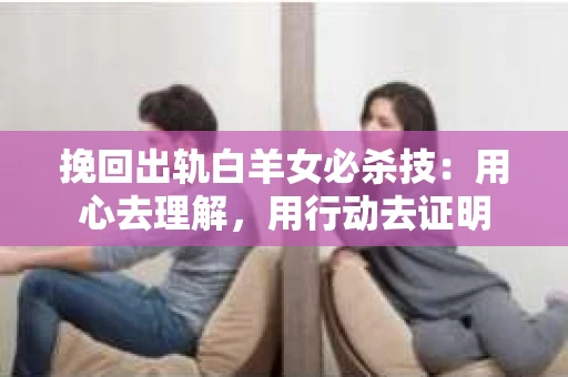 挽回出轨白羊女必杀技：用心去理解，用行动去证明