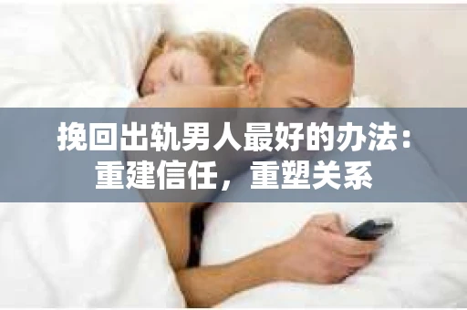 挽回出轨男人最好的办法：重建信任，重塑关系