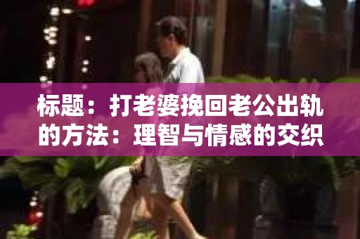 标题：打老婆挽回老公出轨的方法：理智与情感的交织
