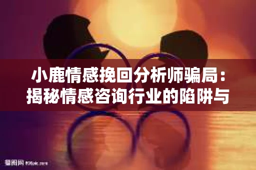 小鹿情感挽回分析师骗局：揭秘情感咨询行业的陷阱与警示