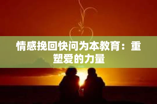 情感挽回快问为本教育：重塑爱的力量