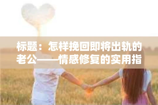 标题：怎样挽回即将出轨的老公——情感修复的实用指南