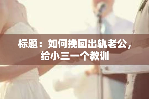 标题：如何挽回出轨老公，给小三一个教训