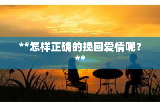 **怎样正确的挽回爱情呢？**