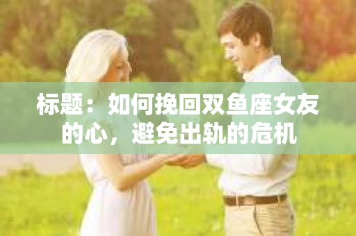 标题：如何挽回双鱼座女友的心，避免出轨的危机