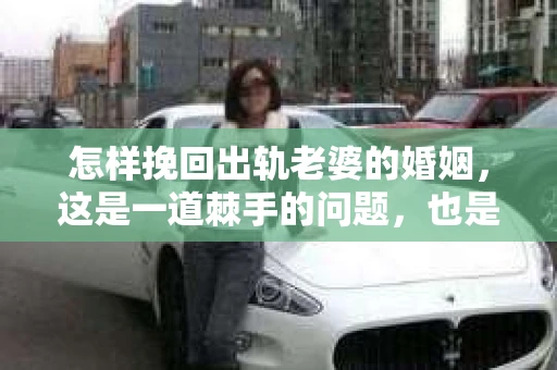 怎样挽回出轨老婆的婚姻，这是一道棘手的问题，也是许多家庭面临的困境。在这个问题上，没有一劳永逸的解决方案，但以下是一些可能帮助你挽回婚姻的建议。
