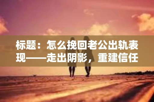 标题：怎么挽回老公出轨表现——走出阴影，重建信任之路