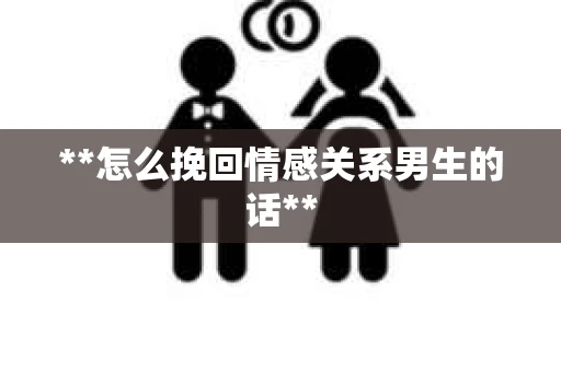 **怎么挽回情感关系男生的话**