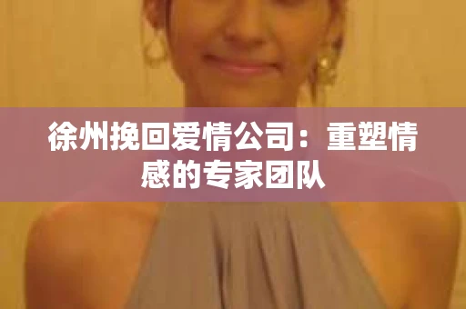 徐州挽回爱情公司：重塑情感的专家团队