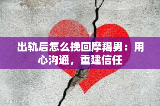 出轨后怎么挽回摩羯男：用心沟通，重建信任