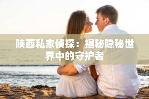 陕西私家侦探：揭秘隐秘世界中的守护者