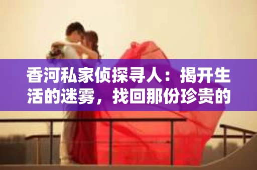 香河私家侦探寻人：揭开生活的迷雾，找回那份珍贵的联系