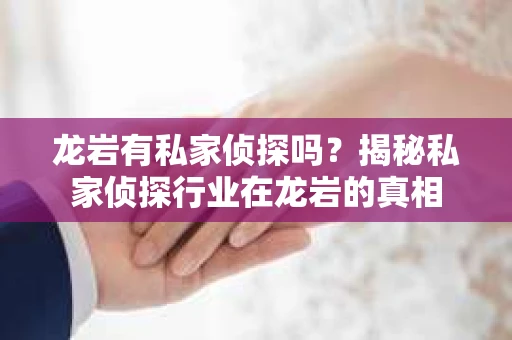 龙岩有私家侦探吗？揭秘私家侦探行业在龙岩的真相