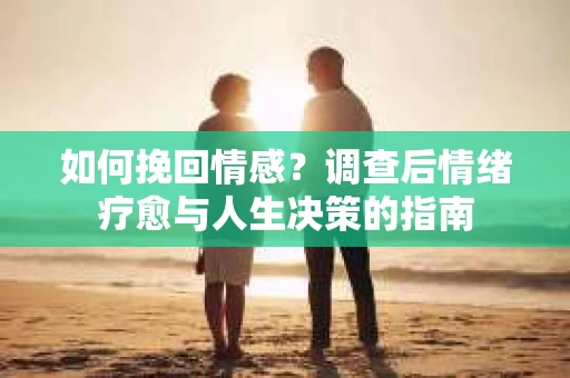 如何挽回情感？调查后情绪疗愈与人生决策的指南