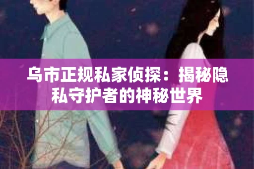 乌市正规私家侦探：揭秘隐私守护者的神秘世界