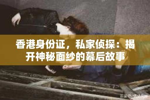 香港身份证，私家侦探：揭开神秘面纱的幕后故事